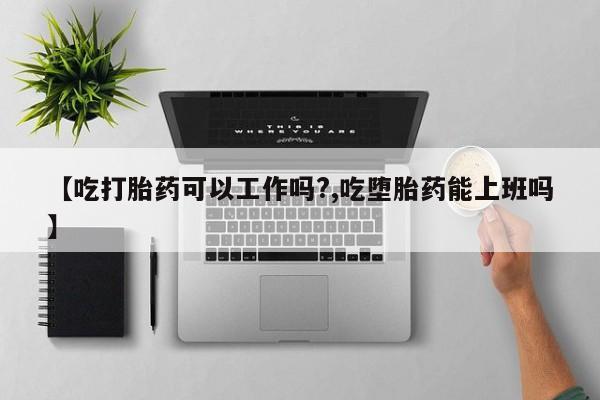 打胎药微信上哪里买【吃打胎药可以工作吗?,吃堕胎药能上班吗】