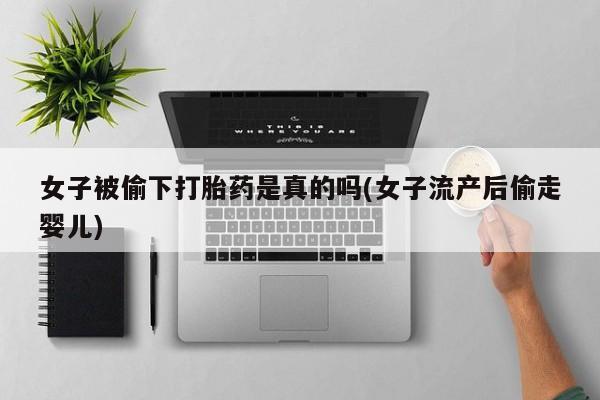 打胎药微信上哪里买女子被偷下打胎药是真的吗(女子流产后偷走婴儿)