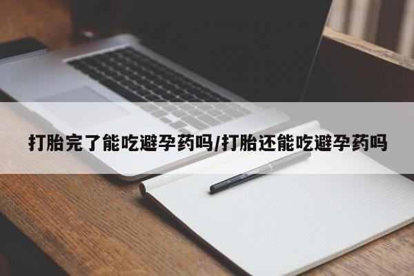 打胎药微信上哪里买打胎完了能吃避孕药吗/打胎还能吃避孕药吗
