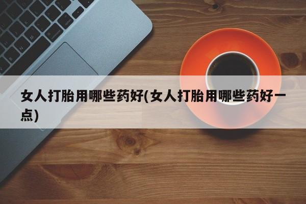 打胎药微信上哪里买女人打胎用哪些药好(女人打胎用哪些药好一点)