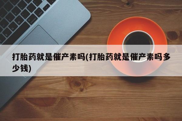打胎药微信上哪里买打胎药就是催产素吗(打胎药就是催产素吗多少钱)
