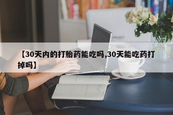 打胎药微信上哪里买【30天内的打胎药能吃吗,30天能吃药打掉吗】