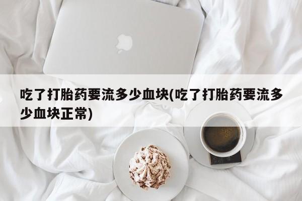 打胎药微信上哪里买吃了打胎药要流多少血块(吃了打胎药要流多少血块正常)