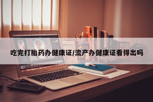 打胎药微信上哪里买吃完打胎药办健康证/流产办健康证看得出吗