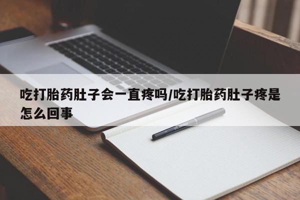 打胎药微信上哪里买吃打胎药肚子会一直疼吗/吃打胎药肚子疼是怎么回事