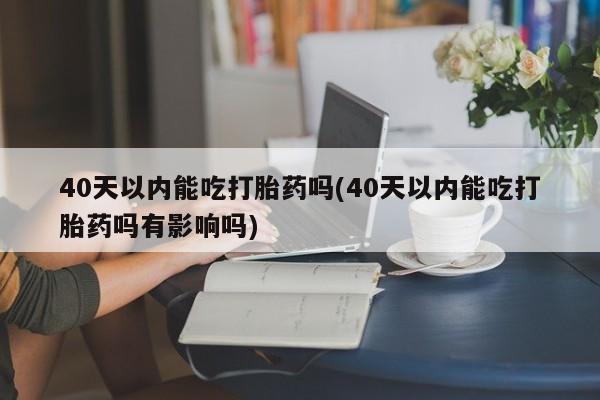 打胎药微信上哪里买40天以内能吃打胎药吗(40天以内能吃打胎药吗有影响吗)