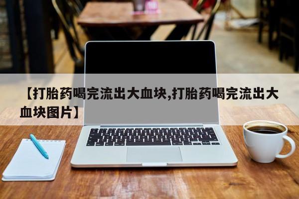 打胎药微信上哪里买【打胎药喝完流出大血块,打胎药喝完流出大血块图片】