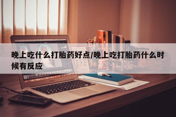 打胎药微信上哪里买晚上吃什么打胎药好点/晚上吃打胎药什么时候有反应