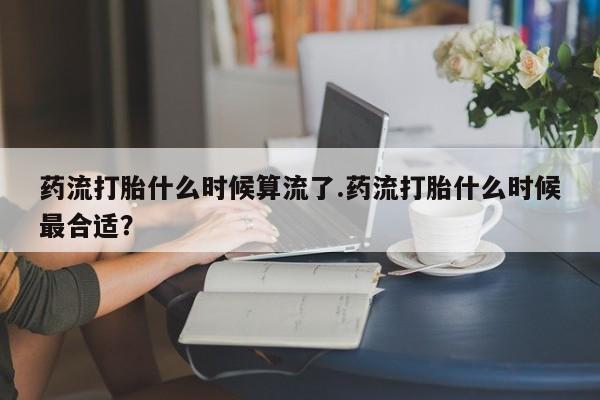 打胎药微信上哪里买药流打胎什么时候算流了.药流打胎什么时候最合适？