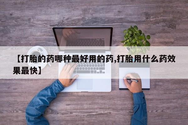 打胎药微信上哪里买【打胎的药哪种最好用的药,打胎用什么药效果最快】