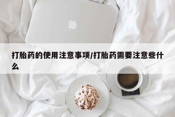 打胎药微信上哪里买打胎药的使用注意事项/打胎药需要注意些什么