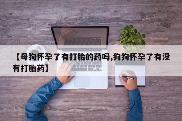 打胎药微信上哪里买【母狗怀孕了有打胎的药吗,狗狗怀孕了有没有打胎药】