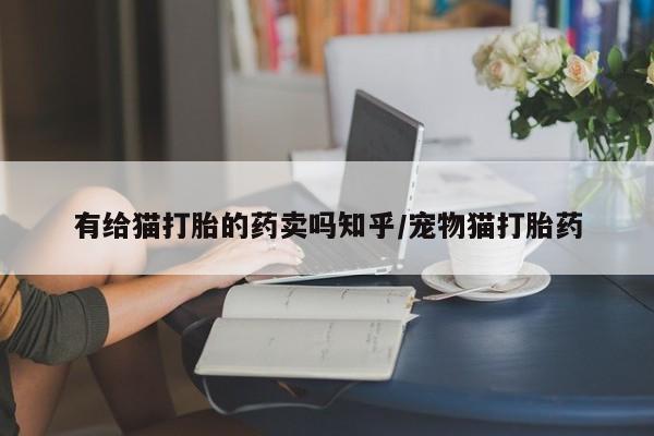 打胎药微信上哪里买有给猫打胎的药卖吗知乎/宠物猫打胎药