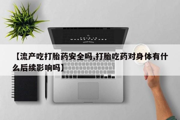 打胎药微信上哪里买【流产吃打胎药安全吗,打胎吃药对身体有什么后续影响吗】