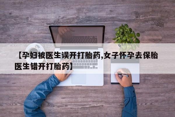 打胎药微信上哪里买【孕妇被医生误开打胎药,女子怀孕去保胎 医生错开打胎药】