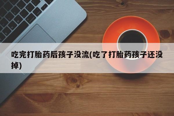 打胎药微信上哪里买吃完打胎药后孩子没流(吃了打胎药孩子还没掉)