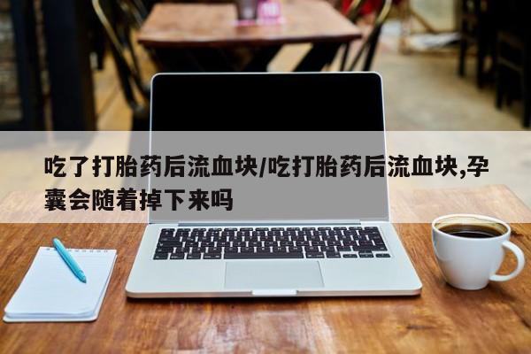 打胎药微信上哪里买吃了打胎药后流血块/吃打胎药后流血块,孕囊会随着掉下来吗