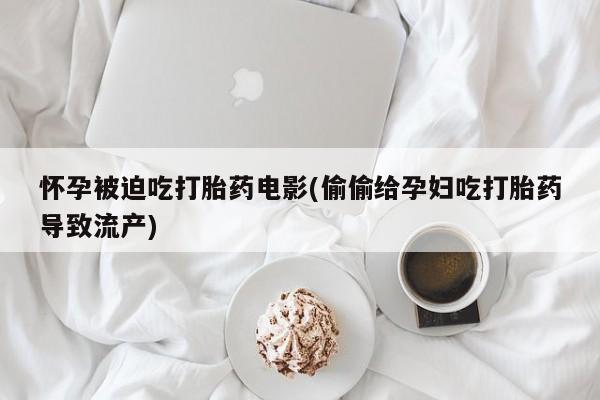 打胎药微信上哪里买怀孕被迫吃打胎药电影(偷偷给孕妇吃打胎药导致流产)