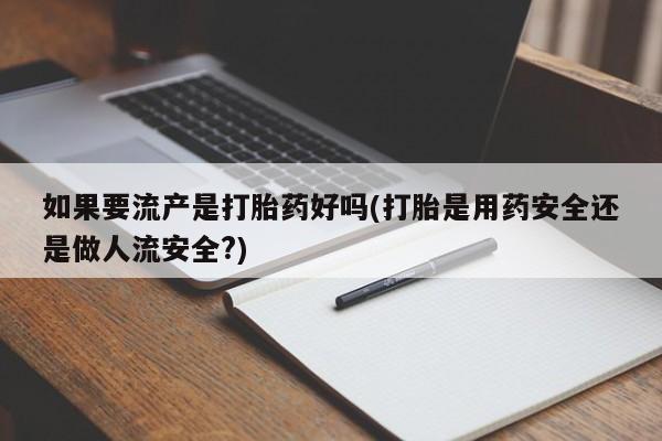 打胎药微信上哪里买如果要流产是打胎药好吗(打胎是用药安全还是做人流安全?)