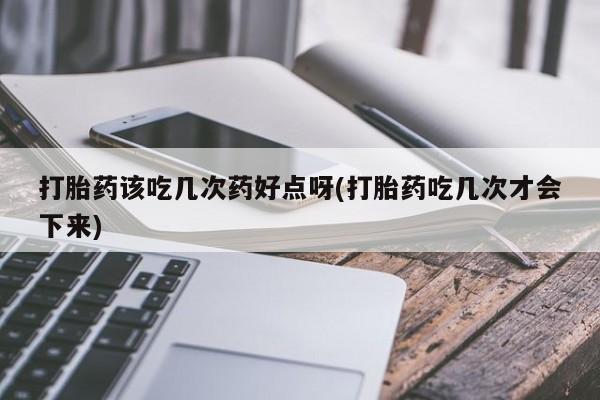 打胎药微信上哪里买打胎药该吃几次药好点呀(打胎药吃几次才会下来)