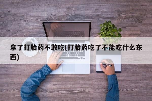 打胎药微信上哪里买拿了打胎药不敢吃(打胎药吃了不能吃什么东西)