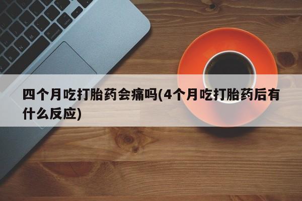 打胎药微信上哪里买四个月吃打胎药会痛吗(4个月吃打胎药后有什么反应)