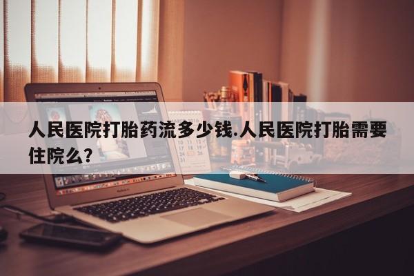 打胎药微信上哪里买人民医院打胎药流多少钱.人民医院打胎需要住院么？