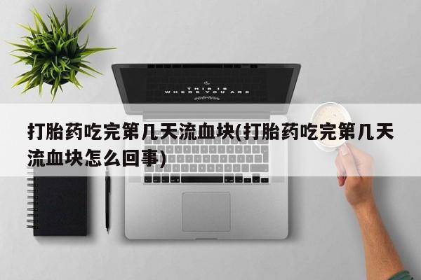 打胎药微信上哪里买打胎药吃完第几天流血块(打胎药吃完第几天流血块怎么回事)