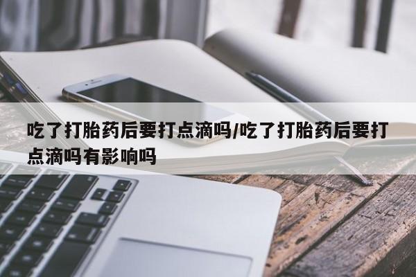 打胎药微信上哪里买吃了打胎药后要打点滴吗/吃了打胎药后要打点滴吗有影响吗