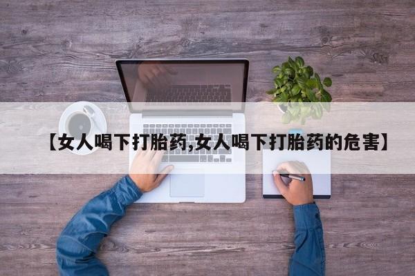 打胎药微信上哪里买【女人喝下打胎药,女人喝下打胎药的危害】