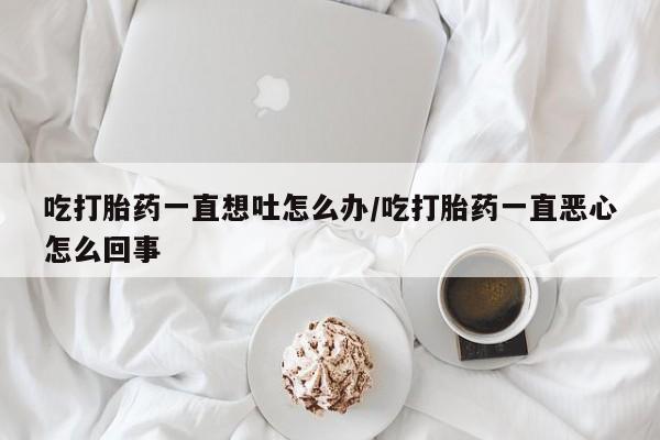 打胎药微信上哪里买吃打胎药一直想吐怎么办/吃打胎药一直恶心怎么回事