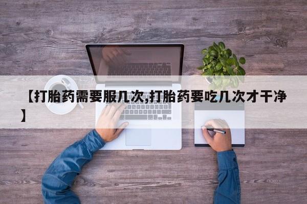 打胎药微信上哪里买【打胎药需要服几次,打胎药要吃几次才干净】