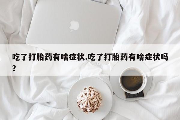 打胎药微信上哪里买吃了打胎药有啥症状.吃了打胎药有啥症状吗？