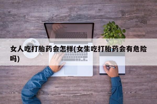 打胎药微信上哪里买女人吃打胎药会怎样(女生吃打胎药会有危险吗)