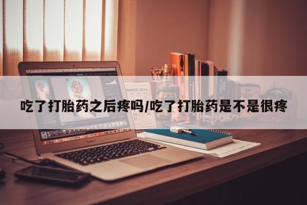 打胎药微信上哪里买吃了打胎药之后疼吗/吃了打胎药是不是很疼