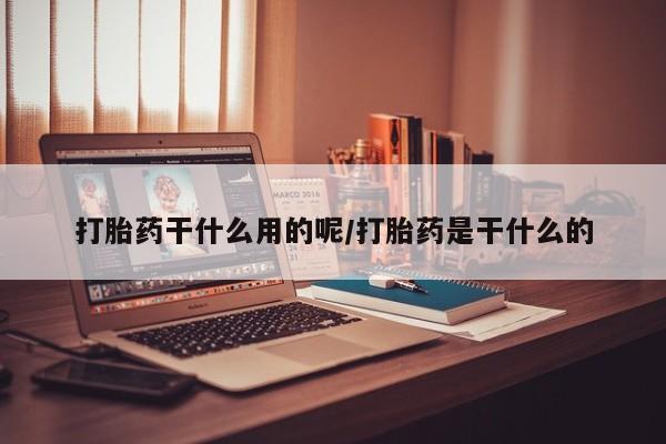 打胎药微信上哪里买打胎药干什么用的呢/打胎药是干什么的