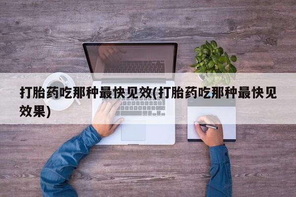 打胎药微信上哪里买打胎药吃那种最快见效(打胎药吃那种最快见效果)