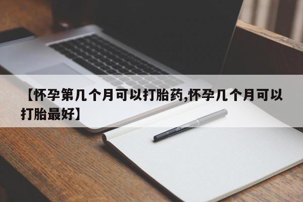 打胎药微信上哪里买【怀孕第几个月可以打胎药,怀孕几个月可以打胎最好】