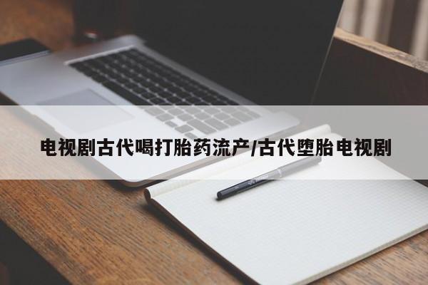 打胎药微信上哪里买电视剧古代喝打胎药流产/古代堕胎电视剧
