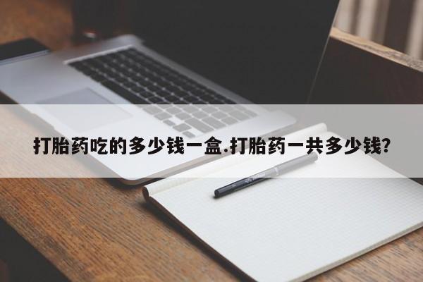 打胎药微信上哪里买打胎药吃的多少钱一盒.打胎药一共多少钱？