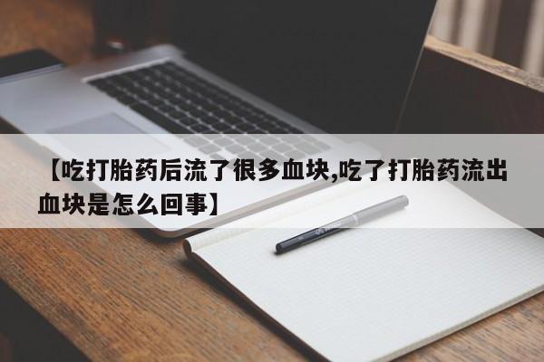 打胎药微信上哪里买【吃打胎药后流了很多血块,吃了打胎药流出血块是怎么回事】
