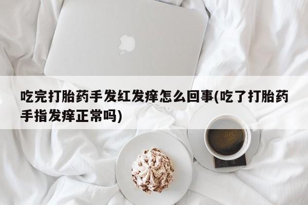 打胎药微信上哪里买吃完打胎药手发红发痒怎么回事(吃了打胎药手指发痒正常吗)