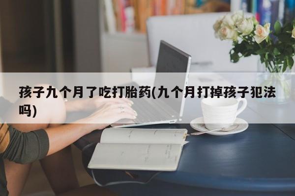 打胎药微信上哪里买孩子九个月了吃打胎药(九个月打掉孩子犯法吗)