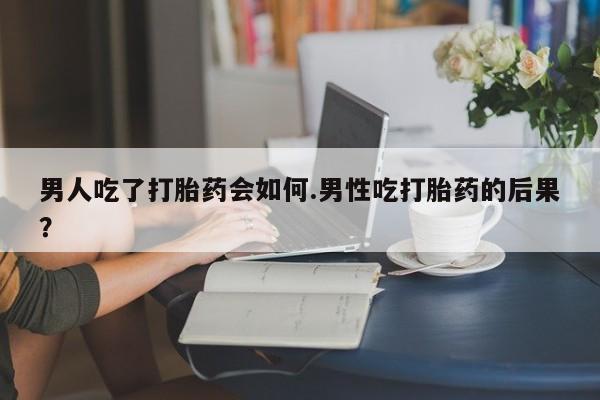 打胎药微信上哪里买男人吃了打胎药会如何.男性吃打胎药的后果？