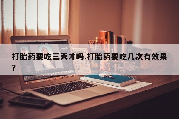 打胎药微信上哪里买打胎药要吃三天才吗.打胎药要吃几次有效果？
