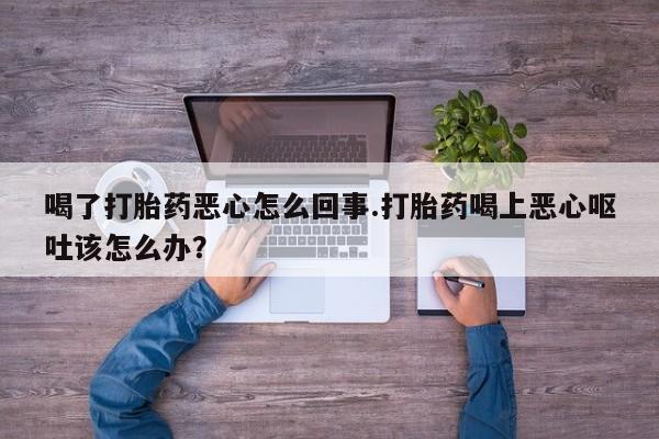 打胎药微信上哪里买喝了打胎药恶心怎么回事.打胎药喝上恶心呕吐该怎么办？