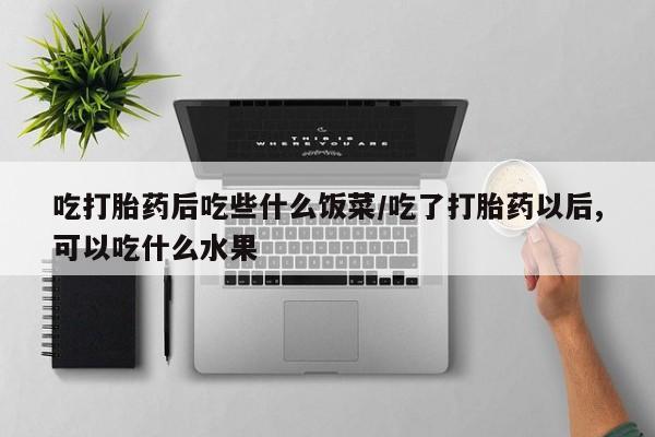 打胎药微信上哪里买吃打胎药后吃些什么饭菜/吃了打胎药以后,可以吃什么水果