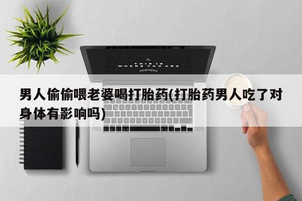 打胎药微信上哪里买男人偷偷喂老婆喝打胎药(打胎药男人吃了对身体有影响吗)