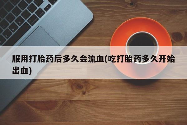 打胎药微信上哪里买服用打胎药后多久会流血(吃打胎药多久开始出血)