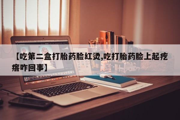 打胎药微信上哪里买【吃第二盒打胎药脸红烫,吃打胎药脸上起疙瘩咋回事】